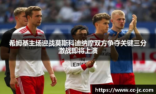 希姆基主场迎战莫斯科迪纳摩双方争夺关键三分激战即将上演