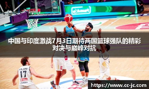 中国与印度激战7月3日期待两国篮球强队的精彩对决与巅峰对抗