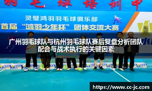 广州羽毛球队与杭州羽毛球队赛后复盘分析团队配合与战术执行的关键因素